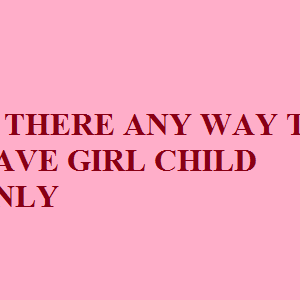 IS THERE ANY WAY TO HAVE GIRL CHILD ONLY