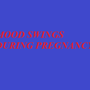 MOOD SWINGS DURING PREGNANCY