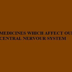 MEDICINES WHICH AFFECT OUR CENTRAL NERVOUR SYSTEM